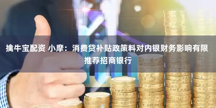 擒牛宝配资 小摩：消费贷补贴政策料对内银财务影响有限 推荐招商银行