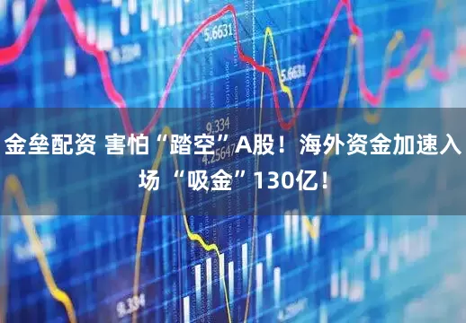 金垒配资 害怕“踏空”A股！海外资金加速入场 “吸金”130亿！