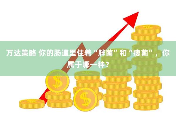 万达策略 你的肠道里住着“胖菌”和“瘦菌”，你属于哪一种？