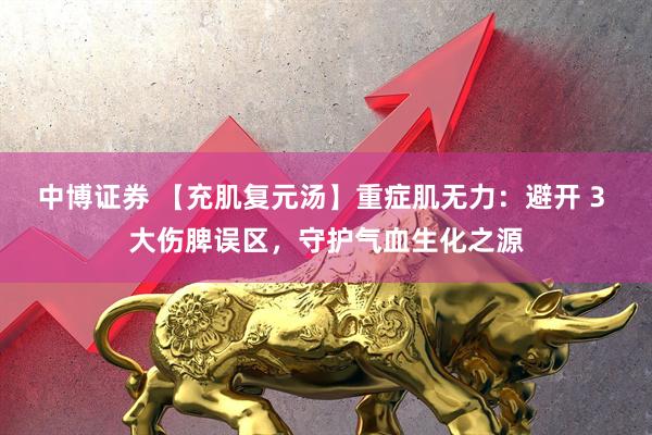 中博证券 【充肌复元汤】重症肌无力：避开 3 大伤脾误区，守护气血生化之源