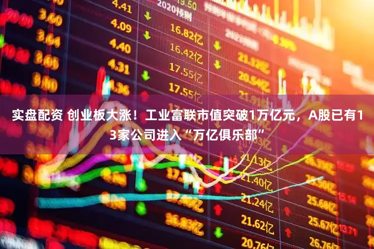 实盘配资 创业板大涨！工业富联市值突破1万亿元，A股已有13家公司进入“万亿俱乐部”