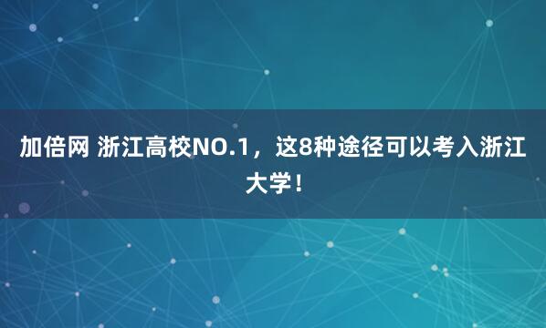 加倍网 浙江高校NO.1，这8种途径可以考入浙江大学！