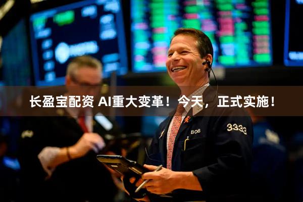 长盈宝配资 AI重大变革！今天，正式实施！