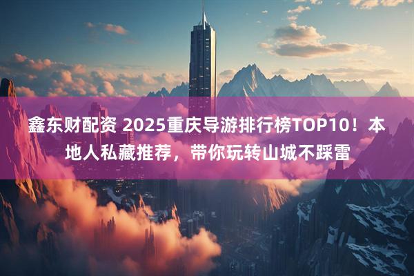 鑫东财配资 2025重庆导游排行榜TOP10！本地人私藏推荐，带你玩转山城不踩雷
