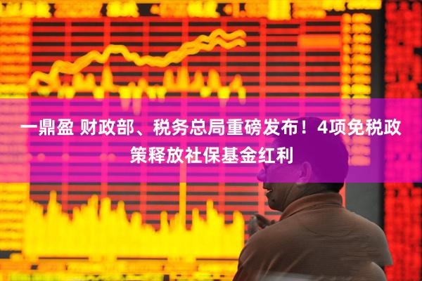 一鼎盈 财政部、税务总局重磅发布！4项免税政策释放社保基金红利