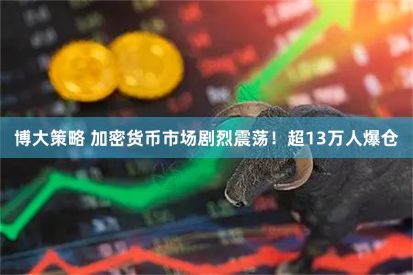 博大策略 加密货币市场剧烈震荡！超13万人爆仓