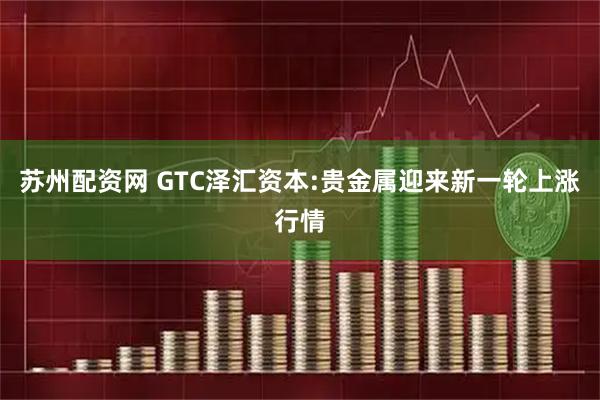 苏州配资网 GTC泽汇资本:贵金属迎来新一轮上涨行情