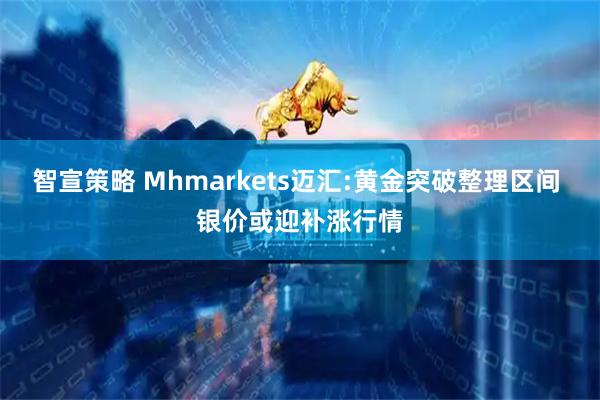 智宣策略 Mhmarkets迈汇:黄金突破整理区间 银价或迎补涨行情