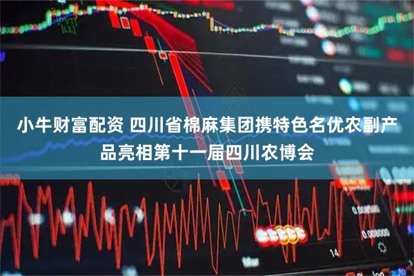 小牛财富配资 四川省棉麻集团携特色名优农副产品亮相第十一届四川农博会
