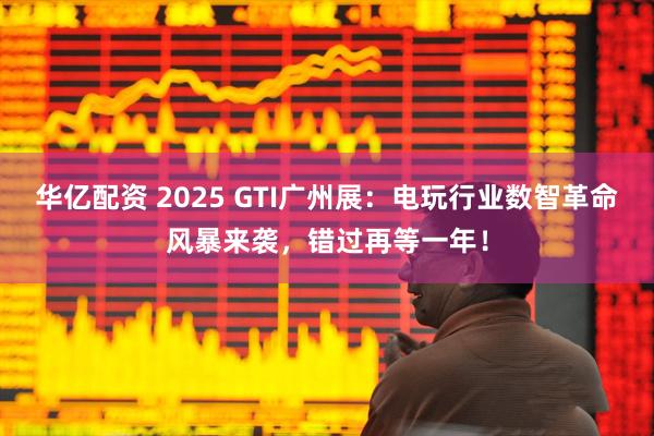 华亿配资 2025 GTI广州展：电玩行业数智革命风暴来袭，错过再等一年！