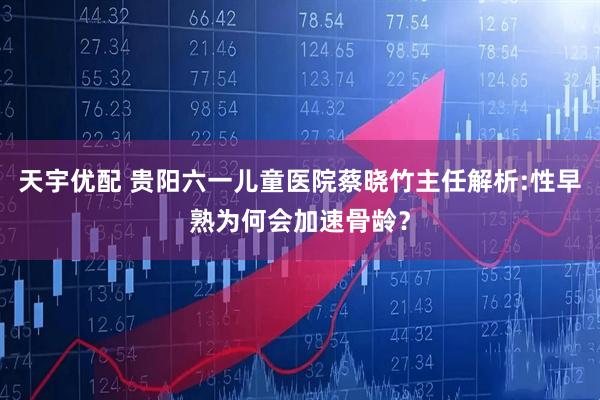 天宇优配 贵阳六一儿童医院蔡晓竹主任解析:性早熟为何会加速骨龄？