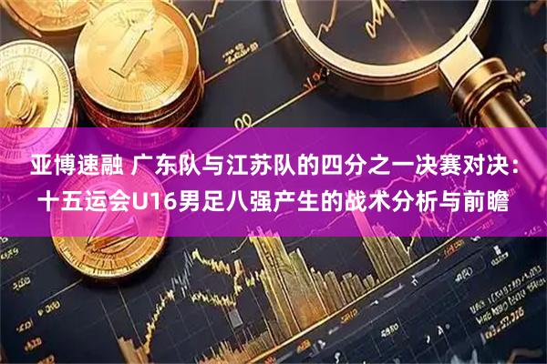 亚博速融 广东队与江苏队的四分之一决赛对决：十五运会U16男足八强产生的战术分析与前瞻