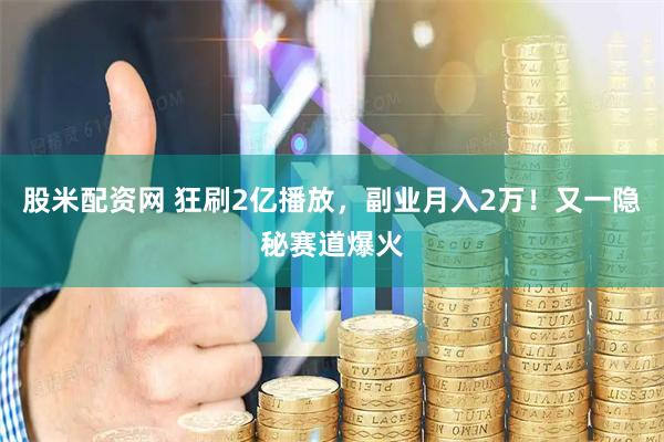股米配资网 狂刷2亿播放，副业月入2万！又一隐秘赛道爆火