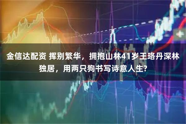 金信达配资 挥别繁华，拥抱山林41岁王珞丹深林独居，用两只狗书写诗意人生?
