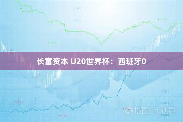 长富资本 U20世界杯：西班牙0