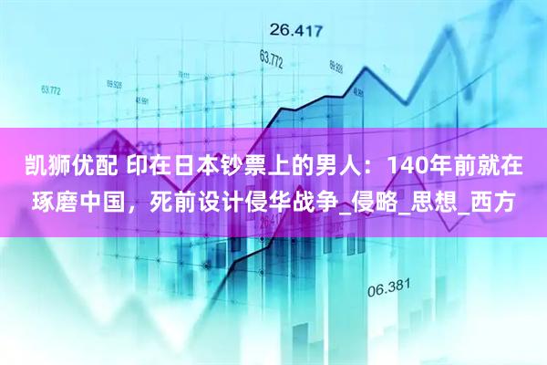 凯狮优配 印在日本钞票上的男人：140年前就在琢磨中国，死前设计侵华战争_侵略_思想_西方