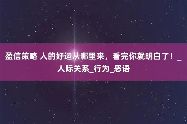 盈信策略 人的好运从哪里来，看完你就明白了！_人际关系_行为_恶语