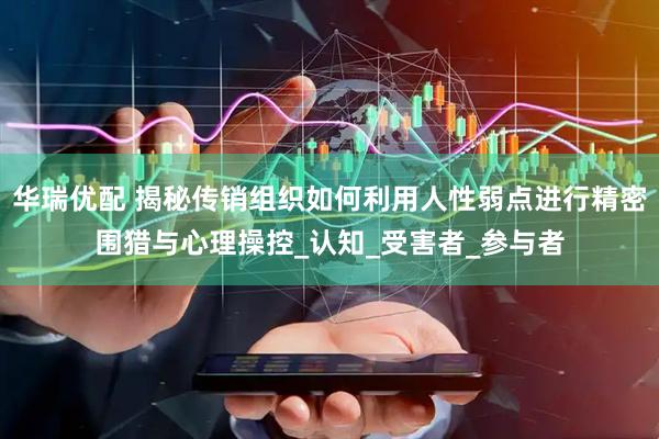 华瑞优配 揭秘传销组织如何利用人性弱点进行精密围猎与心理操控_认知_受害者_参与者