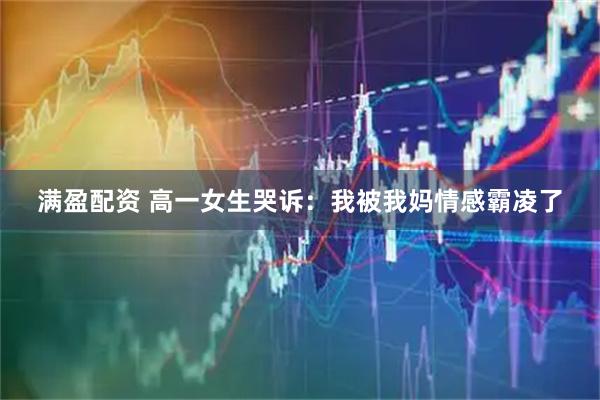 满盈配资 高一女生哭诉：我被我妈情感霸凌了
