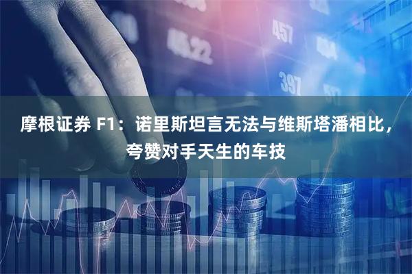 摩根证券 F1：诺里斯坦言无法与维斯塔潘相比，夸赞对手天生的车技
