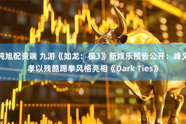 纯旭配资端 九游《如龙：极3》新娱乐预告公开：峰义孝以残酷踢拳风格亮相《Dark Ties》