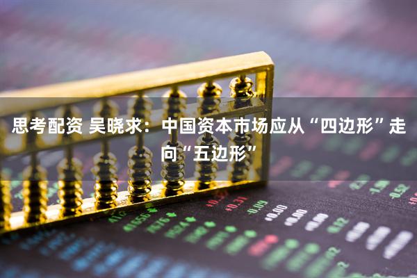 思考配资 吴晓求：中国资本市场应从“四边形”走向“五边形”