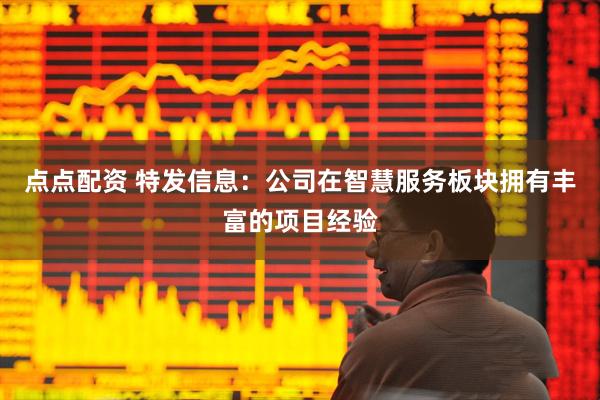 点点配资 特发信息：公司在智慧服务板块拥有丰富的项目经验