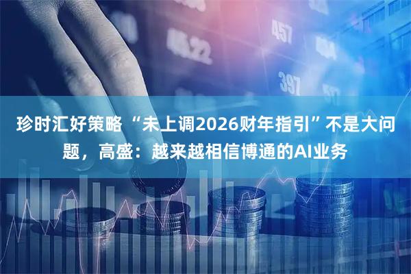 珍时汇好策略 “未上调2026财年指引”不是大问题，高盛：越来越相信博通的AI业务