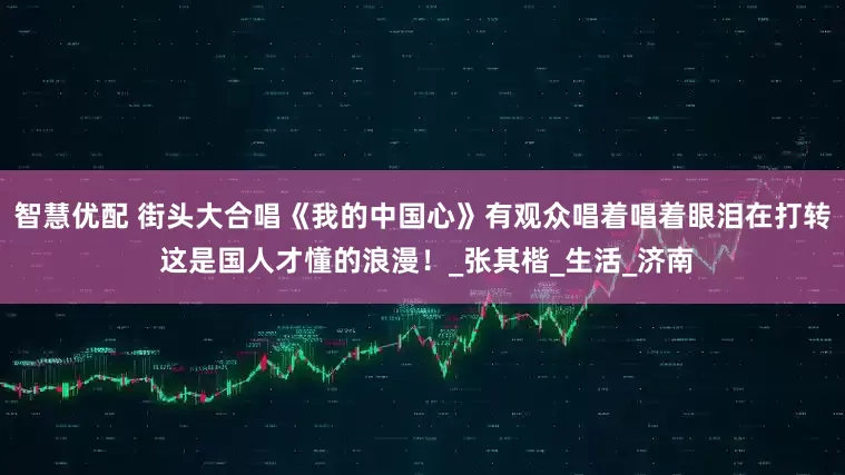 智慧优配 街头大合唱《我的中国心》有观众唱着唱着眼泪在打转 这是国人才懂的浪漫！_张其楷_生活_济南