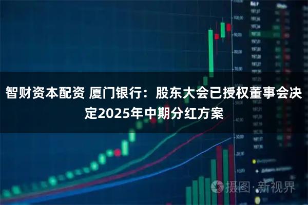 智财资本配资 厦门银行：股东大会已授权董事会决定2025年中期分红方案