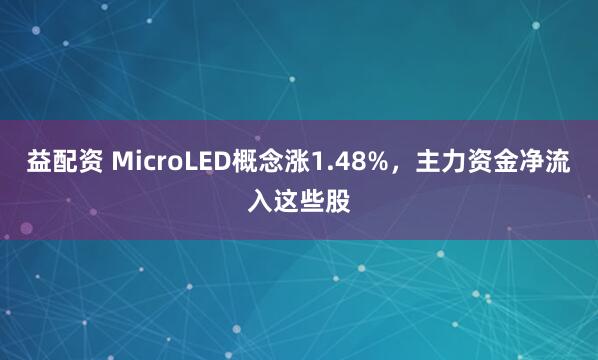 益配资 MicroLED概念涨1.48%，主力资金净流入这些股