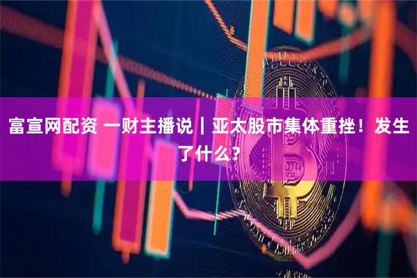 富宣网配资 一财主播说｜亚太股市集体重挫！发生了什么？