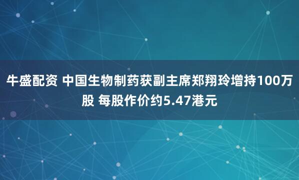 牛盛配资 中国生物制药获副主席郑翔玲增持100万股 每股作价约5.47港元