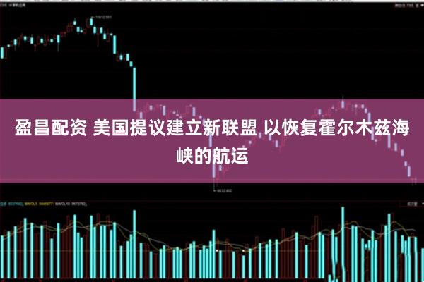 盈昌配资 美国提议建立新联盟 以恢复霍尔木兹海峡的航运