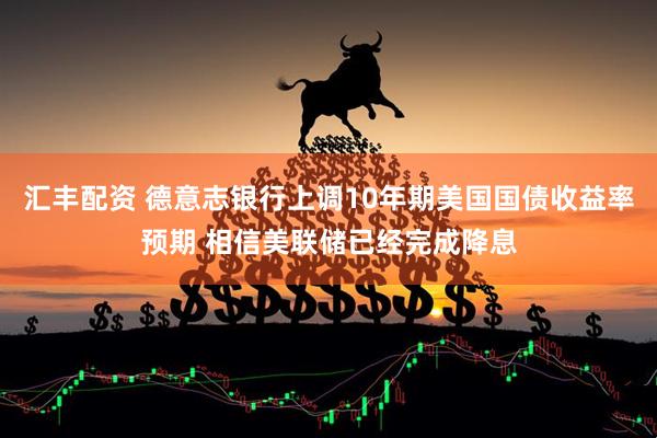 汇丰配资 德意志银行上调10年期美国国债收益率预期 相信美联储已经完成降息