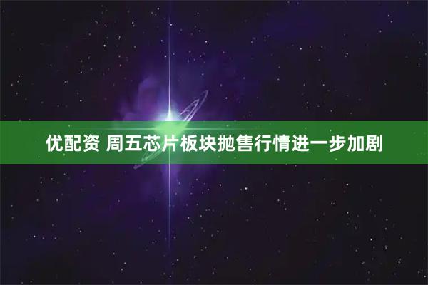 优配资 周五芯片板块抛售行情进一步加剧