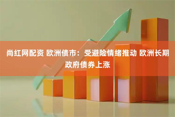 尚红网配资 欧洲债市：受避险情绪推动 欧洲长期政府债券上涨