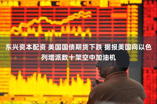 东兴资本配资 美国国债期货下跌 据报美国向以色列增派数十架空中加油机