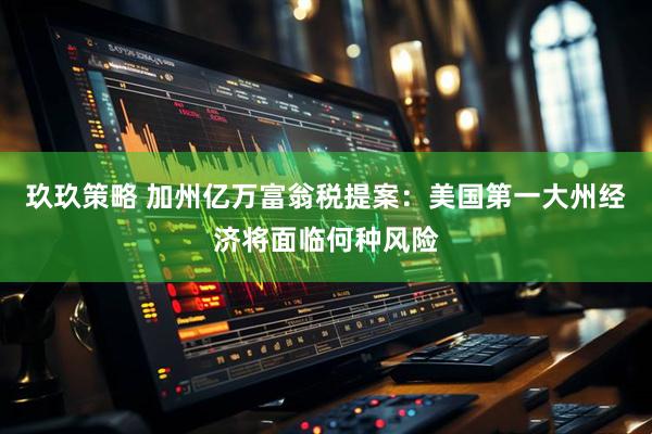 玖玖策略 加州亿万富翁税提案：美国第一大州经济将面临何种风险